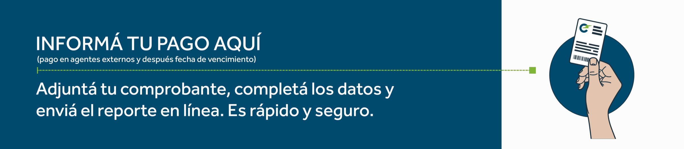 Informá tu pago aquí (pagos en agentes externos y después de la fecha de vencimiento). Adjuntá tu comprobante, completá los datos y enviá el reporte en línea. Es rápido y seguro.